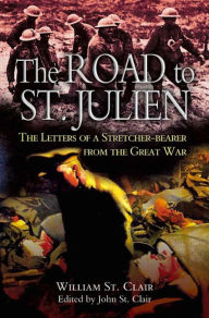 Title: The Road to St. Julien: The Letters of a Stretcher-Bearer of the Great War, Author: William St. Clair