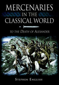 Title: Mercenaries in the Classical World: To the Death of Alexander, Author: Stephen English