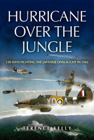 Title: Hurricane over the Jungle: 120 Days Fighting the Japanese Onslaught in 1942, Author: Terence Kelly