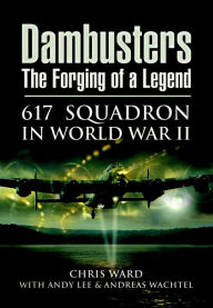 Title: Dambusters: The Forging of a Legend: 617 Squadron in World War II, Author: Chris Ward