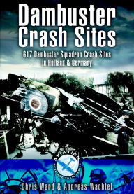 Title: Dambuster Crash Sites: 617 Dambuster Squadron Crash Sites in Holland and Germany, Author: Chris Ward