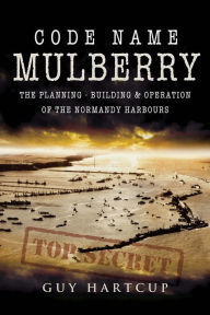 Title: Code Name Mulberry: The Planning, Building & Operation of the Normandy Harbours, Author: Guy Hartcup