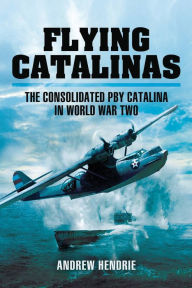 Title: Flying Catalinas: The Consoldiated PBY Catalina in WWII, Author: Andrew Hendrie