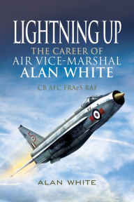 Title: Lightning Up: The Career of Air Vice-Marshal Alan White CB AFC FRAeS RAF, Author: Alan White