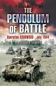 Title: The Pendulum of Battle: Operation Goodwood, July 1944, Author: Christopher Dunphie