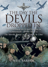 Title: The Day the Devils Dropped In: The 9th Parachute Battalion in Normandy - D-Day to D+6, Author: Neil Barber