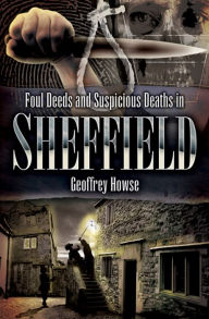 Title: Foul Deeds and Suspicious Deaths in Sheffield, Author: Geoffrey Howse