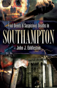 Title: Foul Deeds and Suspicious Deaths in Southampton, Author: John J Eddleston