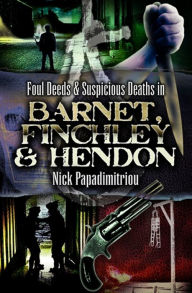 Title: Foul Deeds and Suspicious Deaths in Barnet, Fincley & Hendon, Author: Nick Papdimitriou