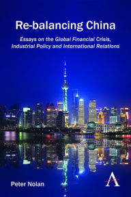 Title: Re-balancing China: Essays on the Global Financial Crisis, Industrial Policy and International Relations, Author: Peter Nolan