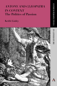 Title: 'Antony and Cleopatra' in Context: The Politics of Passion, Author: Keith Linley