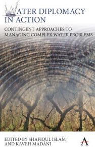 Title: Water Diplomacy in Action: Contingent Approaches to Managing Complex Water Problems, Author: Shafiqul Islam