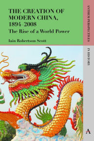 Title: The Creation of Modern China, 1894-2008: The Rise of a World Power, Author: Iain Robertson Scott