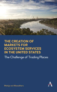 Title: The Creation of Markets for Ecosystem Services in the United States: The Challenge of Trading Places, Author: Mattijs van Maasakkers
