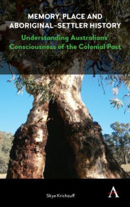 Title: Memory, Place and Aboriginal-Settler History: Understanding Australians' Consciousness of the Colonial Past, Author: Skye Krichauff