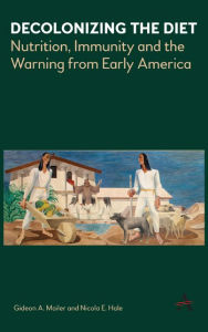 Title: Decolonizing the Diet: Nutrition, Immunity, and the Warning from Early America, Author: Gideon Mailer
