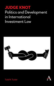 Title: Judge Knot: Politics and Development in International Investment Law, Author: Todd N. Tucker