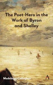 Title: The Poet-Hero in the Work of Byron and Shelley, Author: Madeleine Callaghan