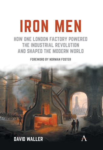 Iron Men: How One London Factory Powered the Industrial Revolution and Shaped the Modern World