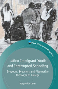 Title: Latino Immigrant Youth and Interrupted Schooling: Dropouts, Dreamers and Alternative Pathways to College, Author: Marguerite Lukes