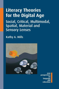 Title: Literacy Theories for the Digital Age: Social, Critical, Multimodal, Spatial, Material and Sensory Lenses, Author: Kathy A. Mills
