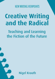 Title: Creative Writing and the Radical: Teaching and Learning the Fiction of the Future, Author: Nigel Krauth