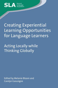 Title: Creating Experiential Learning Opportunities for Language Learners: Acting Locally while Thinking Globally, Author: Melanie Bloom