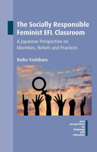 Title: The Socially Responsible Feminist EFL Classroom: A Japanese Perspective on Identities, Beliefs and Practices, Author: Reiko Yoshihara