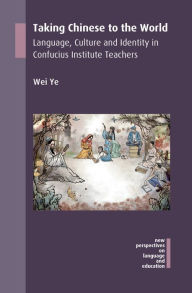 Title: Taking Chinese to the World: Language, Culture and Identity in Confucius Institute Teachers, Author: Wei Ye