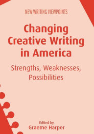 Title: Changing Creative Writing in America: Strengths, Weaknesses, Possibilities, Author: Graeme Harper