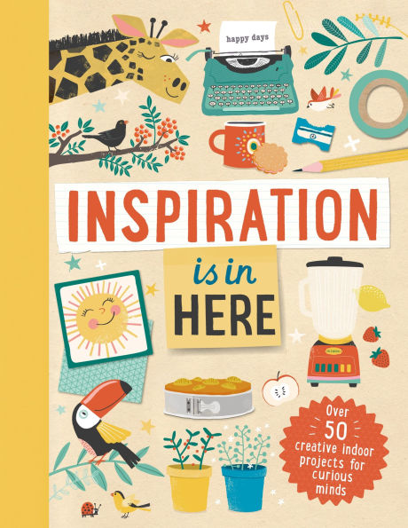 Inspiration is In Here: Over 50 Creative Indoor Projects for Curious Minds