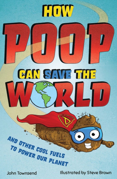 How Poop Can Save the World: And Other Cool Fuels to Help Save Our Planet