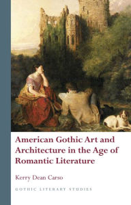 Title: American Gothic Art and Architecture in the Age of Romantic Literature, Author: Kerry Dean Carso