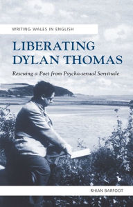 Title: Liberating Dylan Thomas: Rescuing a Poet from Psycho-Sexual Servitude, Author: Rhian Barfoot