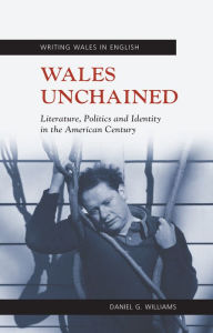 Title: Wales Unchained: Literature, Politics and Identity in the American Century, Author: Daniel G. Williams