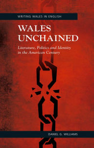 Title: Wales Unchained: Literature, Politics and Identity in the American Century, Author: Daniel G. Williams