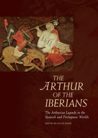 Title: The Arthur of the Iberians: The Arthurian Legends in the Spanish and Portuguese Worlds, Author: David Hook