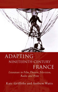 Title: Adapting Nineteenth-Century France: Literature in Film, Theatre, Television, Radio and Print, Author: Andrew Watts