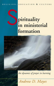 Title: Spirituality in Ministerial Formation: The Dynamic of Prayer in Learning, Author: Andrew Mayes