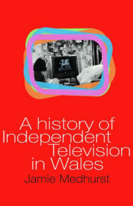 Title: A History of Independent Television in Wales, Author: Jamie Medhurst