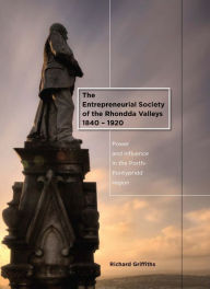 Title: The Entrepreneurial Society of the Rhondda Valleys, 1840-1920: Power and Influence in the Porth-Pontypridd Region, Author: Richard Griffiths