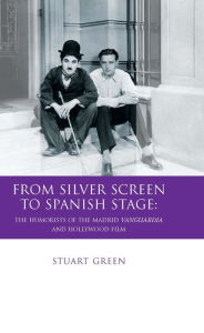 Title: From Silver Screen to Spanish Stage: The Humorists of the Madrid Vanguardia and Hollywood Film, Author: Stuart Nishan Green