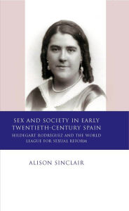 Title: Sex and Society in Early Twentieth Century Spain: Hildegart Rodriguez and the World League for Sexual Reform, Author: Alison Sinclair