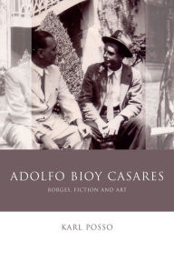 Title: Adolfo Bioy Casares: Borges, Fiction and Art, Author: Karl Posso