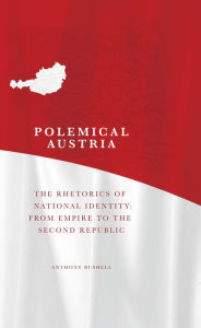Title: Polemical Austria: The Rhetorics of National Identity from Empire to the Second Republic, Author: Anthony Bushell