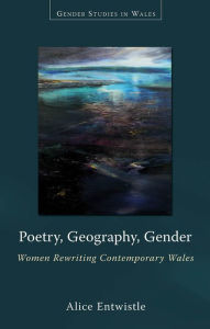 Title: Poetry, Geography, Gender: Women Rewriting Contemporary Wales, Author: Alice Entwistle