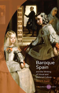 Title: Baroque Spain and the Writing of Visual and Material Culture, Author: Alicia R. Zuese