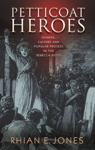 Title: Petticoat Heroes: Gender, Culture and Popular Protest in the Rebecca Riots, Author: Rhian E. Jones