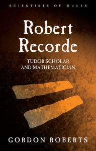 Title: Robert Recorde: Tudor Scholar and Mathematician, Author: Gordon Roberts