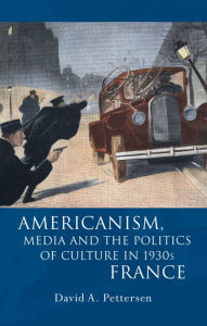 Title: Americanism, Media and the Politics of Culture in 1930s France, Author: David A. Pettersen